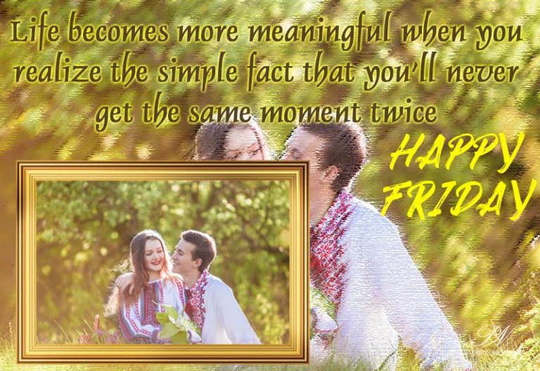 Happy Friday – You never get a moment twice – so make most of now