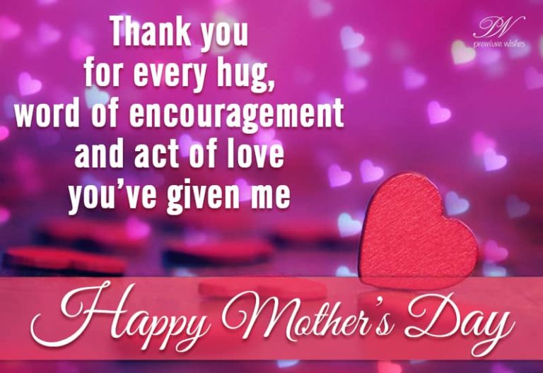 Thank you for every hug, encouragement and act of love – Happy Mother’s Day