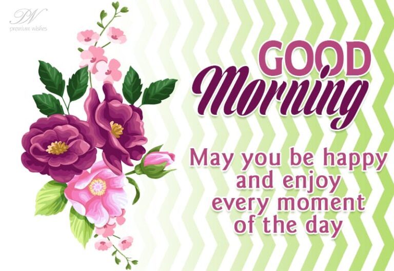 Good Morning – May you be happy and enjoy every moment of the day
