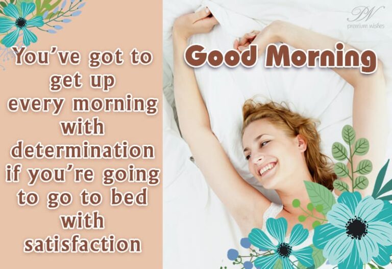 Good Morning – Get Up Every Morning With A Determination, If You Are Going To Go To Bed With Satisfaction