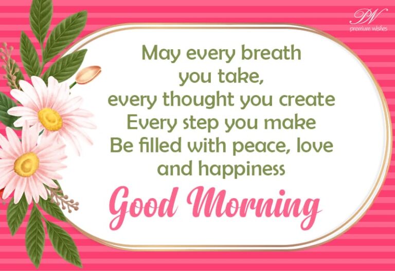 May every breath you take, every thought you create, every step you make, be filled with peace, love and happiness – Good Morning