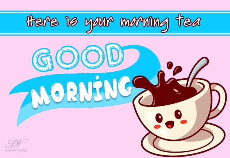 Good Morning – Here is your morning tea – Have a great day ahead