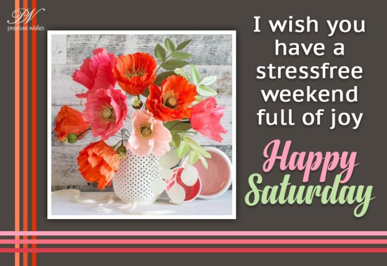 I wish you have a stress free weekend full of joy – Happy Saturday