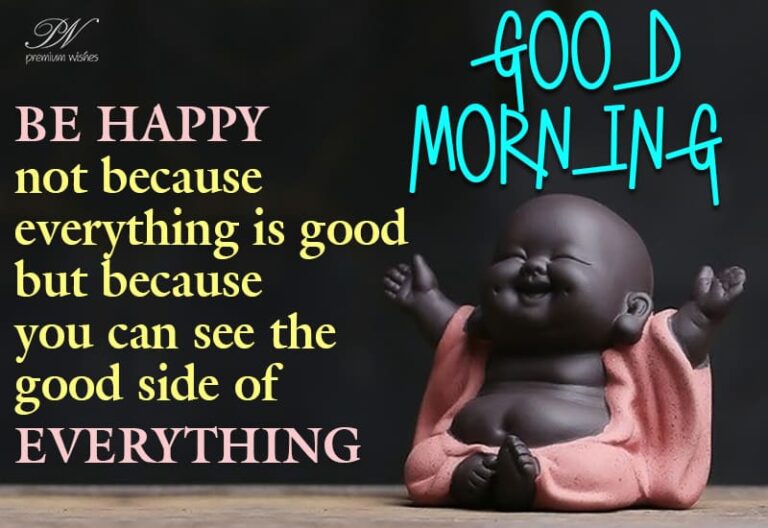 Good Morning Be Happy not because everything is good but because you can see the good side of everything