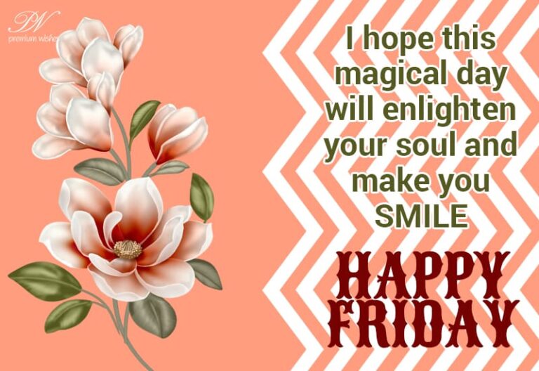 I hope this magical day will enlighten your soul and make you smile – Happy Friday