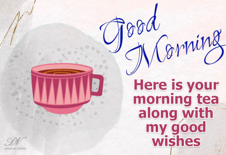 Here is your morning tea with my good wishes -Good Morning