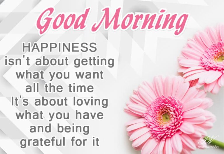 Good Morning Happiness is not about getting what you want all the time, it is about loving what you have and being grateful for it Good Morning Happiness is not about getting what you want all the time, it is about loving what you have and being grateful for it
