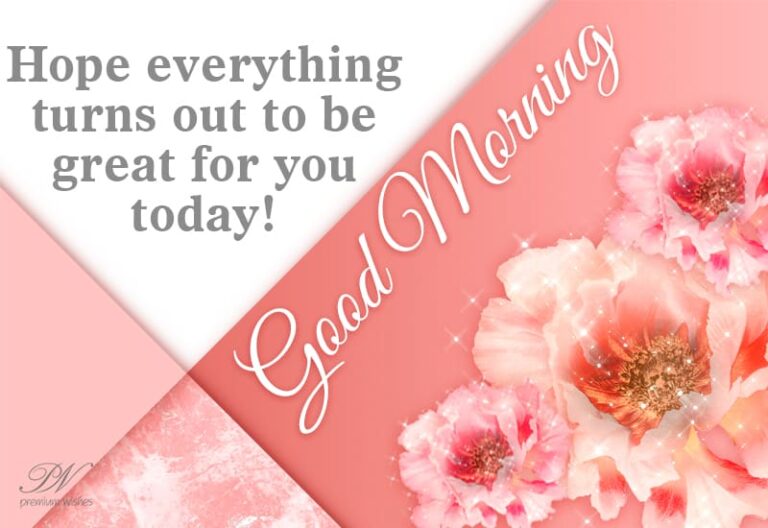 Hope everything turns out to be great for you today – Good Morning
