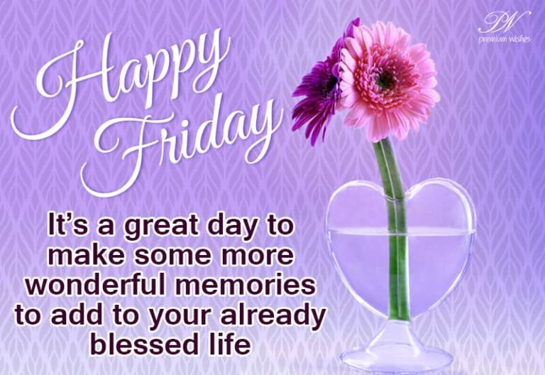 Happy Friday – It is a great day to make some more wonderful memories to add to your already blessed life
