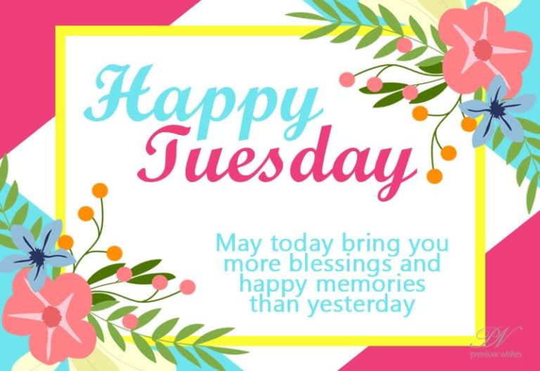 Happy Tuesday – May today bring you more blessings and happy memories than yesterday