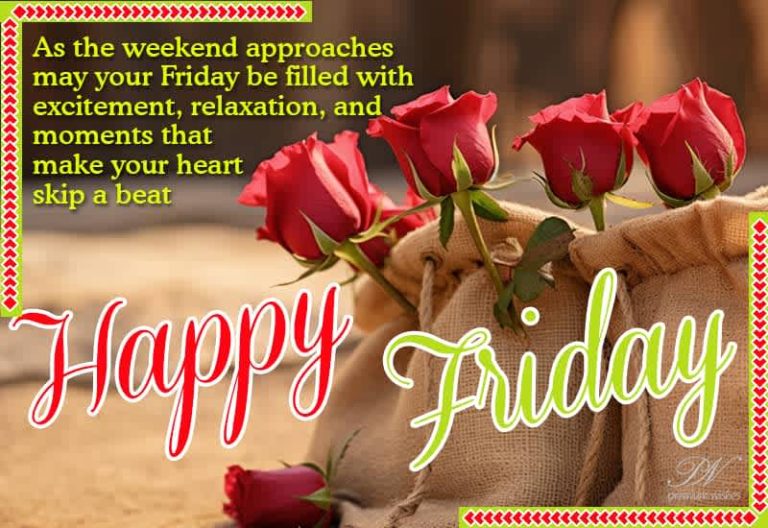 Happy Friday – As the weekend approaches may your Friday be filled with excitement, relaxation and moments that make your heart skip a beat