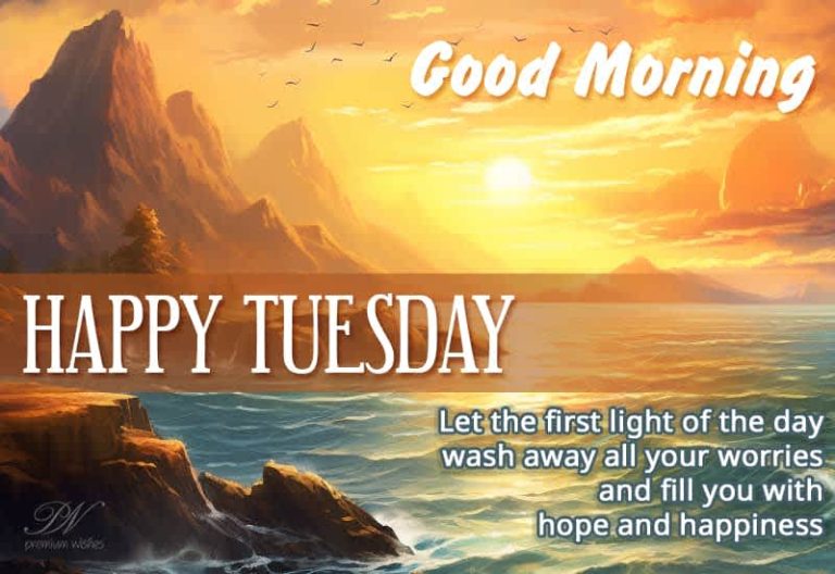 Happy Tuesday – Good Morning – Let the first light of the day wash away all your worries and fill you with hope and happiness
