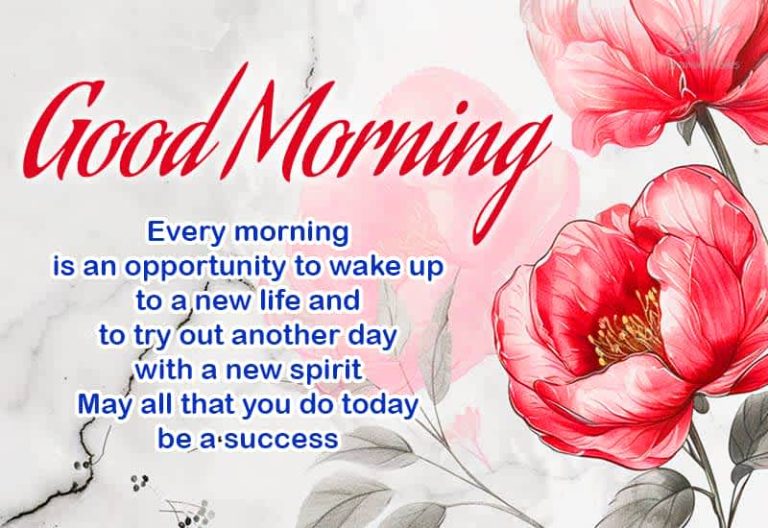 Good Morning – Every morning is an opportunity to wake to a new life and to try out another day with a new spirit