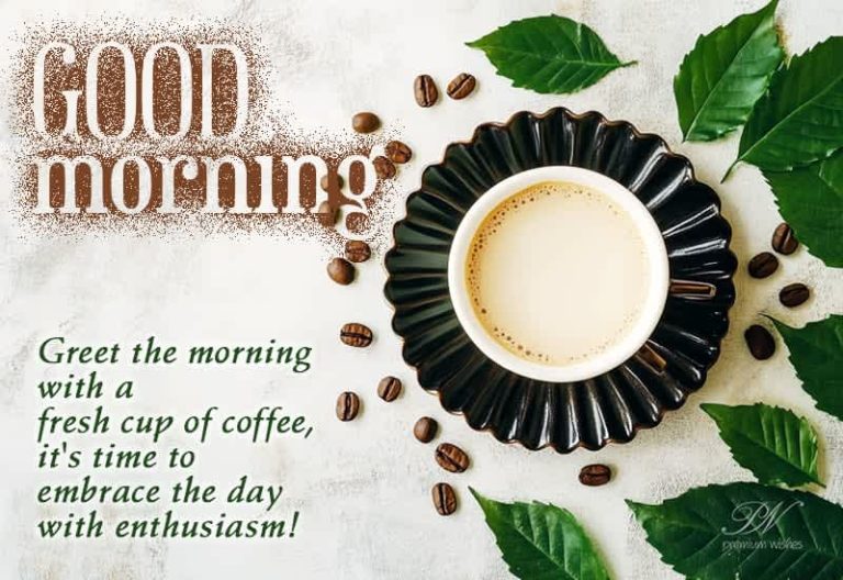 Good Morning – Greet the morning with a fresh cup of coffee, it’s time to embrace the day with enthusiasm