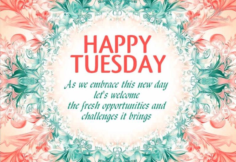 Happy Tuesday – As we embrace this new day let’s welcome the fresh opportunities and challenge it brings