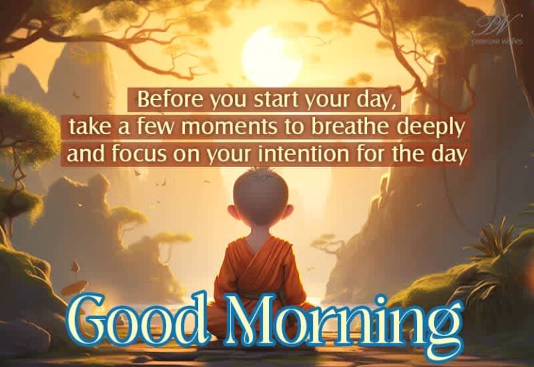 Good Morning – Before you start your day take a few moments to breathe deeply and focus on your intention for the day