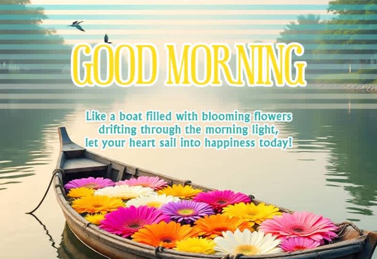 Good Morning – Like a boat filled with blooming flowers drifting through the morning light, let you heart sail into happiness today