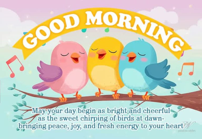 Good Morning – May your day begin as bright and cheerful as the sweet chirping of birds at dawn – bringing peace, joy and fresh energy to your heart